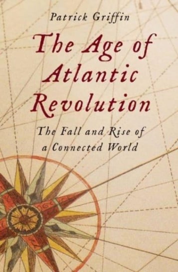 The Age of Atlantic Revolution: The Fall and Rise of a Connected World Patrick Griffin