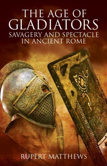 The Age of Gladiators: Savagery and Spectacle in Ancient Rome Matthews Rupert
