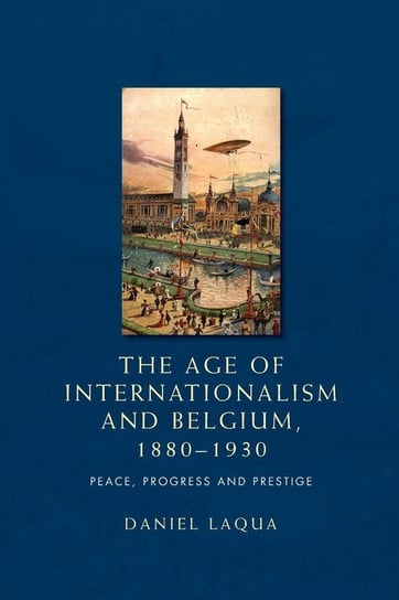 The Age of Internationalism and Belgium, 1880-1930 Laqua Daniel