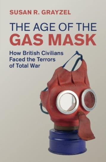 The Age of the Gas Mask: How British Civilians Faced the Terrors of Total War Opracowanie zbiorowe