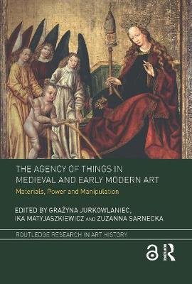 The Agency of Things in Medieval and Early Modern Art: Materials, Power and Manipulation Grazyna Jurkowlaniec