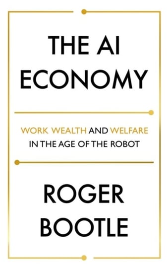 The AI Economy: Work, Wealth and Welfare in the Robot Age Roger Bootle