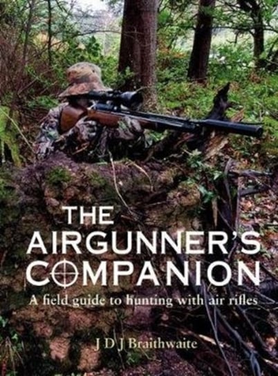 The Airgunners Companion: A Field Guide to Hunting with Air Rifles J.D.J. Braithwaite