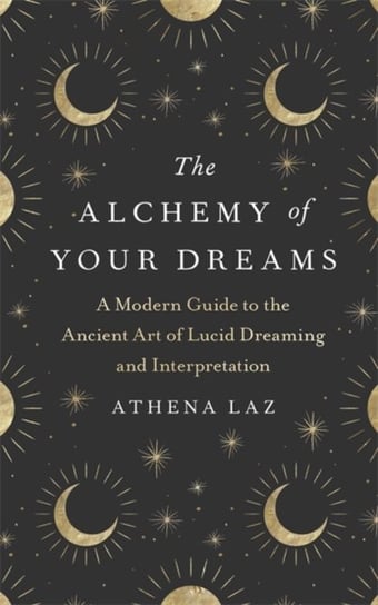 The Alchemy of Your Dreams: A Modern Guide to the Ancient Art of Lucid Dreaming and Interpretation Laz Athena