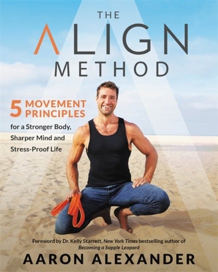 The Align Method 5 Movement Principles for a Stronger Body, Sharper Mind, and Stress-Proof Life Aaron Alexander