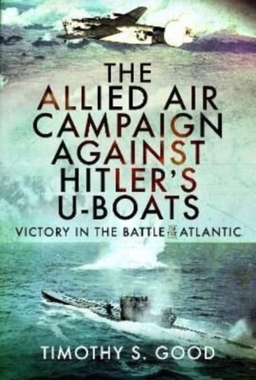 The Allied Air Campaign Against Hitler's U-boats: Victory in the Battle of the Atlantic Pen & Sword Books Ltd