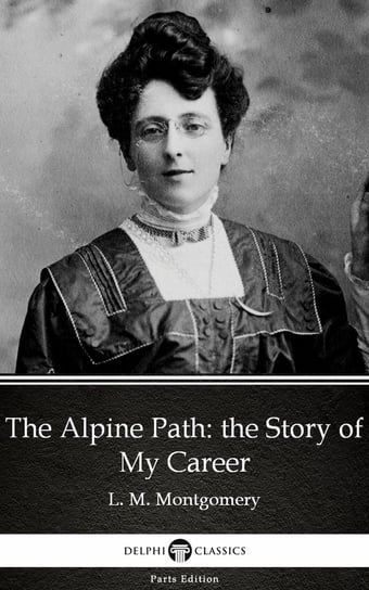 The Alpine Path: the Story of My Career by L. M. Montgomery (Illustrated) Montgomery Lucy Maud