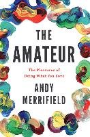 The Amateur: The Pleasures of Doing What You Love Merrifield Andy