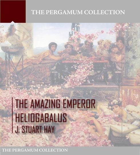 The Amazing Emperor Heliogabalus J. Stuart Hay