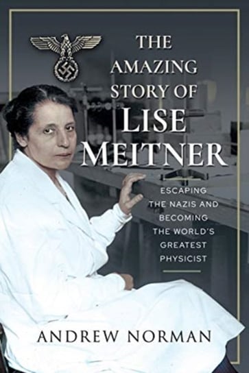 The Amazing Story of Lise Meitner: Escaping the Nazis and Becoming the Worlds Greatest Physicist Norman Andrew