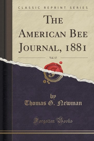 The American Bee Journal, 1881, Vol. 17 (Classic Reprint) Newman Thomas G.