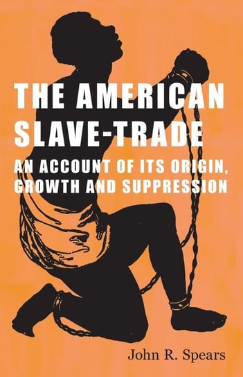 The American Slave-Trade - An Account of its Origin, Growth and Suppression John R. Spears