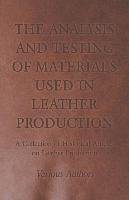 The Analysis and Testing of Materials Used in Leather Production - A Collection of Historical Articles on Leather Production Various