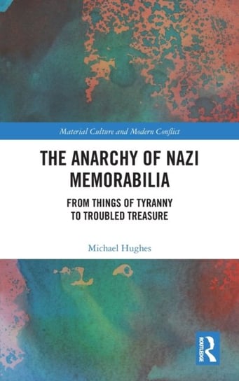 The Anarchy of Nazi Memorabilia. From Things of Tyranny to Troubled Treasure Hughes Michael