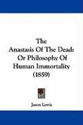 The Anastasis of the Dead: Or Philosophy of Human Immortality (1859) Lewis Jason