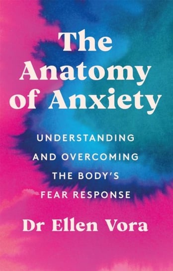 The Anatomy of Anxiety: Understanding and Overcoming the Bodys Fear Response Vora Ellen