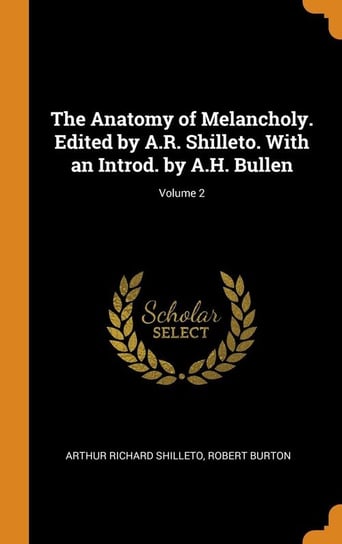 The Anatomy of Melancholy. Edited by A.R. Shilleto. With an Introd. by A.H. Bullen; Volume 2 Shilleto Arthur Richard