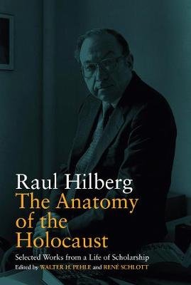 The Anatomy of the Holocaust: Selected Works from a Life of Scholarship Hilberg Raul