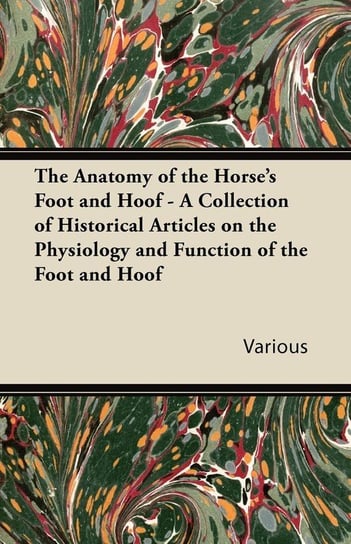 The Anatomy of the Horse's Foot and Hoof - A Collection of Historical Articles on the Physiology and Function of the Foot and Hoof Various