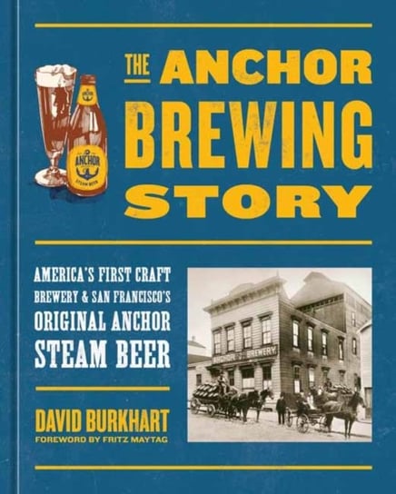 The Anchor Brewing Story: America's First Craft Brewery and San Francisco's Original Anchor Steam Beer Burkhart David