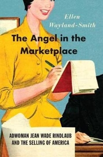 The Angel in the Marketplace - Adwoman Jean Wade Rindlaub and the Selling of America Ellen Wayland-Smith