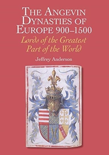 The Angevin Dynasties of Europe 900-1500: Lords of the Greatest Part of the World Jeffrey Anderson