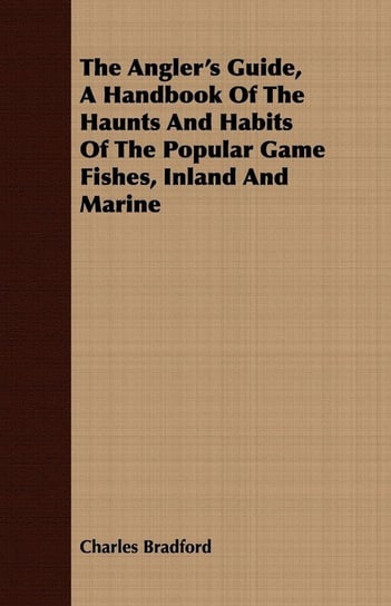 The Angler's Guide, a Handbook of the Haunts and Habits of the Popular Game Fishes, Inland and Marine Bradford Charles