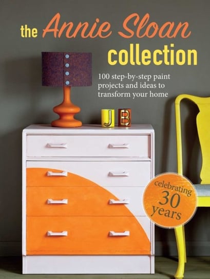 The Annie Sloan Collection 75 Step-by-Step Paint Projects and Ideas to Transform Your Home Annie Sloan
