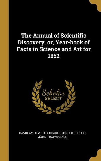 The Annual of Scientific Discovery, or, Year-book of Facts in Science and Art for 1852 Ames Wells Charles Robert Cross John T