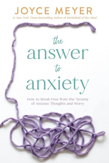 The Answer to Anxiety: How to Break Free from the Tyranny of Anxious Thoughts and Worry Joyce Meyer