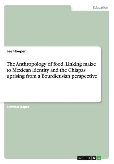 The Anthropology of food. Linking maize to Mexican identity and the Chiapas uprising from a Bourdieusian perspective Hooper Lee