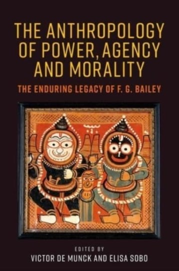 The Anthropology of Power, Agency, and Morality: The Enduring Legacy of F. G. Bailey Opracowanie zbiorowe