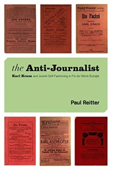 The Anti-Journalist. Karl Kraus and Jewish Self-Fashioning in Fin-de-Si?cle Europe Paul Reitter