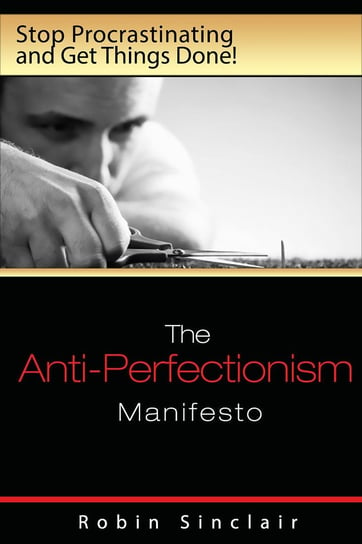 The Anti-Perfectionism Manifesto. Stop Procrastinating and Get Things Done! Robin Snclair