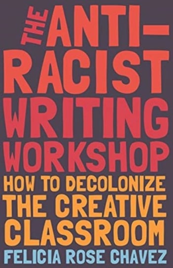 The Anti-Racist Writing Workshop: How To Decolonize the Creative Classroom Felicia Rose Chavez