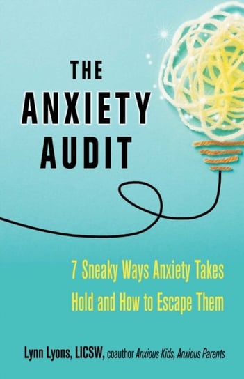 The Anxiety Audit: Seven Sneaky Ways Anxiety Takes Hold and How to Escape Them Lynn Lyons