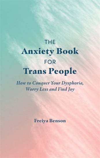The Anxiety Book for Trans People: How to Conquer Your Dysphoria, Worry Less and Find Joy Freiya Benson