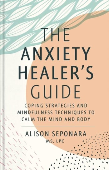 The Anxiety Healers Guide Coping Strategies and Mindfulness Techniques to Calm the Mind and Body Alison Seponara