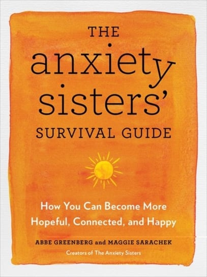 The Anxiety Sisters Survival Guide: How You Can Become More Hopeful, Connected, and Happy Maggie Sarachek, Abbe Greenberg