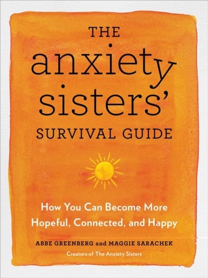 The Anxiety Sisters' Survival Guide: How You Can Become More Hopeful, Connected, and Happy Maggie Sarachek