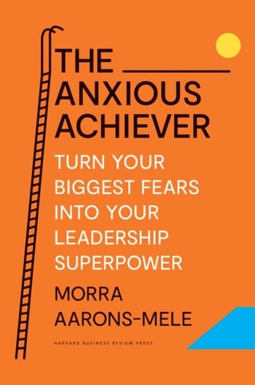 The Anxious Achiever: Turn Your Biggest Fears into Your Leadership Superpower Morra Aarons-Mele