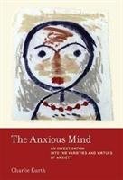 The Anxious Mind: An Investigation Into the Varieties and Virtues of Anxiety Kurth Charlie