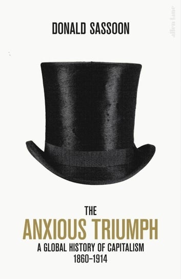 The Anxious Triumph. A Global History of Capitalism, 1860-1914 Sassoon Donald