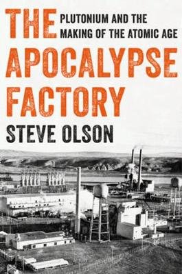 The Apocalypse Factory: Plutonium and the Making of the Atomic Age Olson Steve