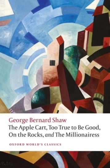 The Apple Cart, Too True to Be Good, On the Rocks, and The Millionairess George Bernard Shaw
