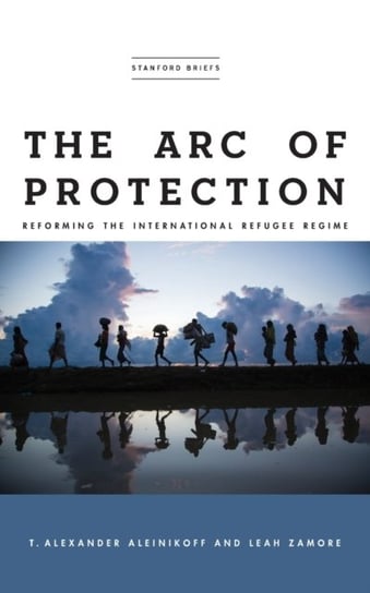 The Arc of Protection: Reforming the International Refugee Regime T. Alexander Aleinikoff, Leah Zamore