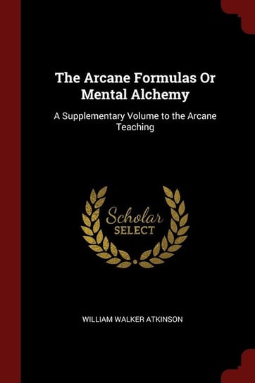 The Arcane Formulas or Mental Alchemy: A Supplementary Volume to the Arcane Teaching Atkinson William Walker