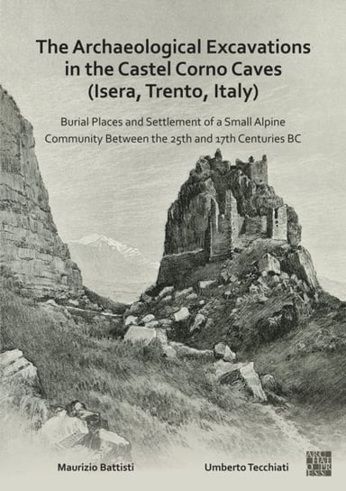 The Archaeological Excavations in the Castel Corno Caves (Isera, Trento, Italy): Burial Places and Settlement of a Small Alpine Community between the 25th and 17th Centuries BC Opracowanie zbiorowe