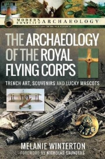 The Archaeology of the Royal Flying Corps: Trench Art, Souvenirs and Lucky Mascots Pen & Sword Books Ltd