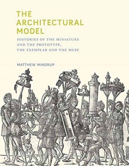 The Architectural Model: Histories of the Miniature and the Prototype, the Exemplar and the Muse Opracowanie zbiorowe